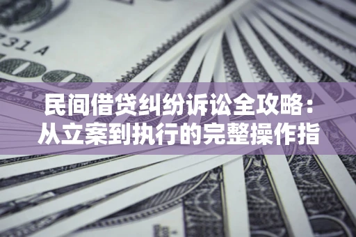 武汉民间借贷纠纷诉讼全攻略：从立案到执行的完整操作指南
