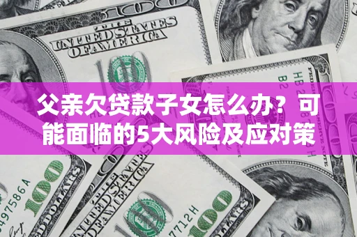 武汉父亲欠贷款子女怎么办?可能面临的5大风险及应对策略 武汉父亲欠贷款子女怎么办?可能面临的5大风险及应对策略