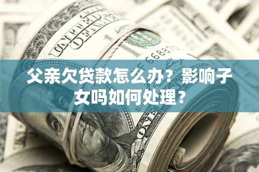 武汉父亲欠贷款怎么办？影响子女吗如何处理？