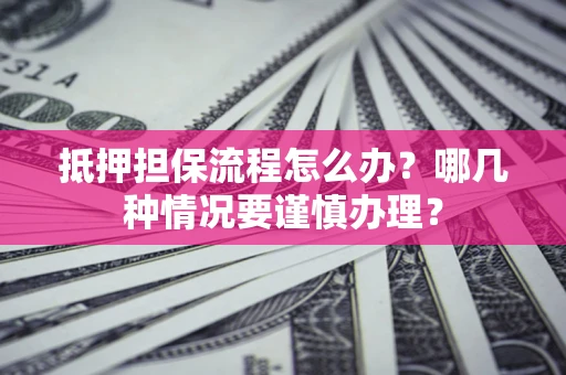 武汉抵押担保流程怎么办？哪几种情况要谨慎办理？