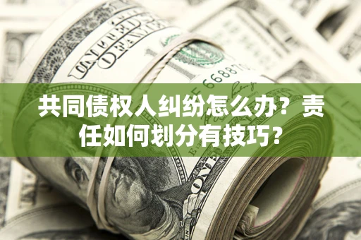 武汉共同债权人纠纷怎么办？责任如何划分有技巧？