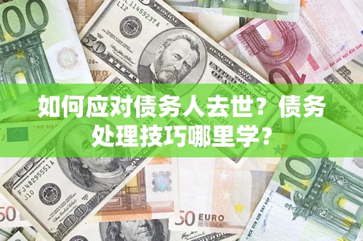 武汉如何应对债务人去世？债务处理技巧哪里学？