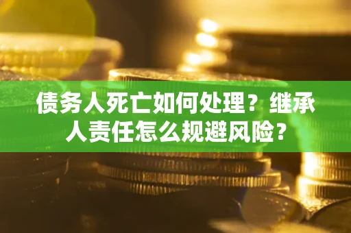 武汉债务人死亡如何处理?继承人责任怎么规避风险? 武汉债务人死亡如何处理?继承人责任怎么规避风险?