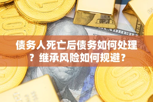 武汉债务人死亡后债务如何处理？继承风险如何规避？