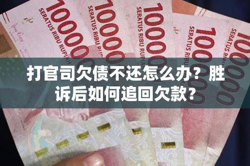 武汉打官司欠债不还怎么办？胜诉后如何追回欠款？
