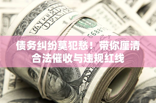 武汉债务纠纷莫犯愁！带你厘清合法催收与违规红线