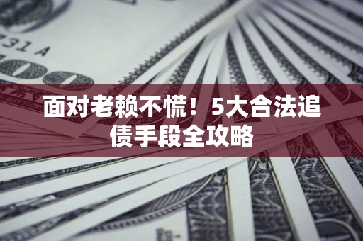 武汉面对老赖不慌！5大合法追债手段全攻略