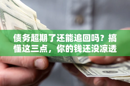 武汉债务超期了还能追回吗？搞懂这三点，你的钱还没凉透
