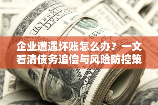 武汉企业遭遇坏账怎么办？一文看清债务追偿与风险防控策略