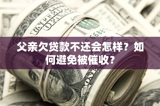 武汉父亲欠贷款不还会怎样？如何避免被催收？