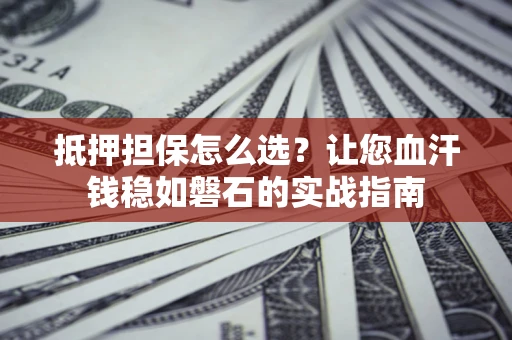 武汉抵押担保怎么选？让您血汗钱稳如磐石的实战指南