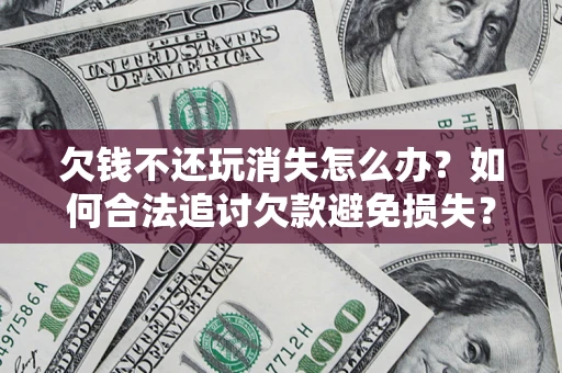 武汉欠钱不还玩消失怎么办?如何合法追讨欠款避免损失? 武汉欠钱不还玩消失怎么办?如何合法追讨欠款避免损失?