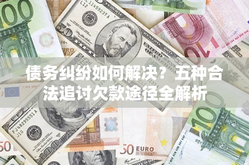 武汉债务纠纷如何解决？五种合法追讨欠款途径全解析