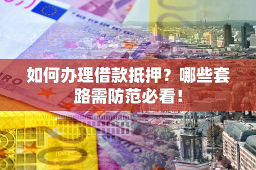武汉如何办理借款抵押？哪些套路需防范必看！