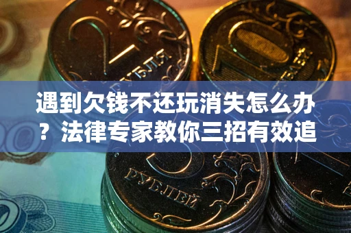 武汉遇到欠钱不还玩消失怎么办？法律专家教你三招有效追债！