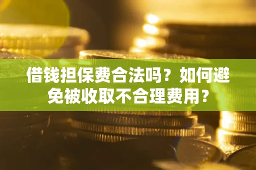 武汉借钱担保费合法吗？如何避免被收取不合理费用？
