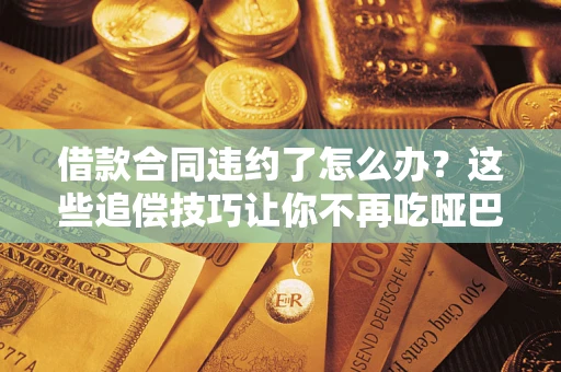 武汉借款合同违约了怎么办？这些追偿技巧让你不再吃哑巴亏