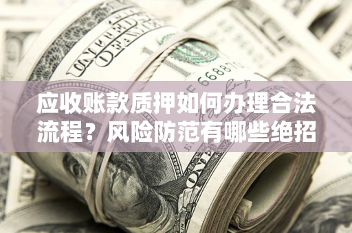 武汉应收账款质押如何办理合法流程？风险防范有哪些绝招？