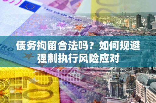 武汉债务拘留合法吗？如何规避强制执行风险应对