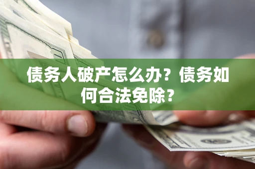 武汉债务人破产怎么办？债务如何合法免除？