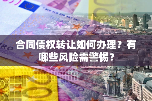 武汉合同债权转让如何办理？有哪些风险需警惕？