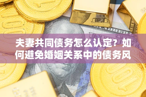 武汉夫妻共同债务怎么认定？如何避免婚姻关系中的债务风险？