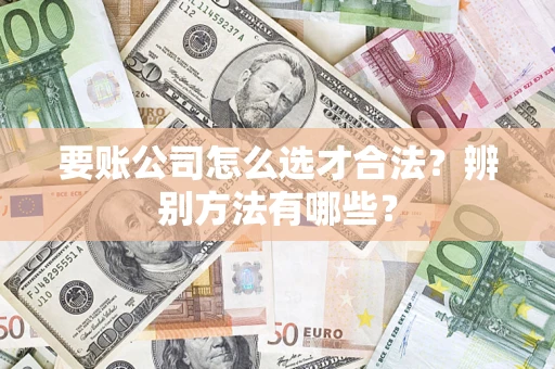 武汉要账公司怎么选才合法？辨别方法有哪些？