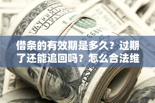 武汉借条的有效期是多久？过期了还能追回吗？怎么合法维权？