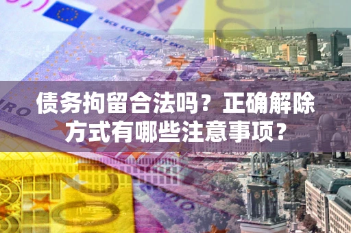 武汉债务拘留合法吗？正确解除方式有哪些注意事项？