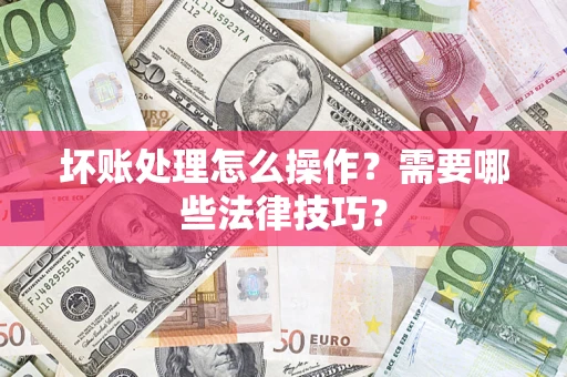 武汉坏账处理怎么操作？需要哪些法律技巧？