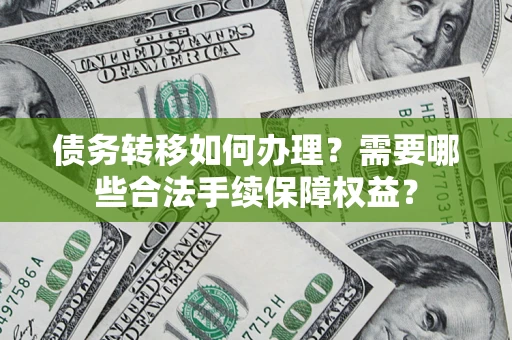 武汉债务转移如何办理？需要哪些合法手续保障权益？