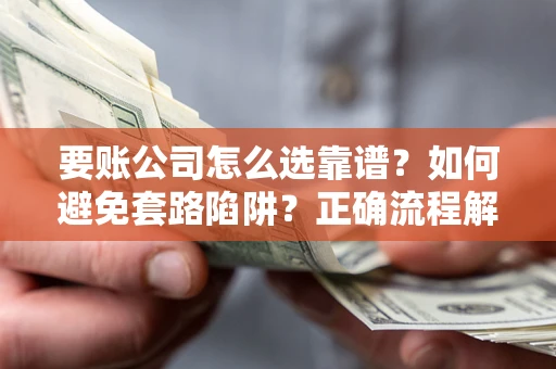 武汉要账公司怎么选靠谱？如何避免套路陷阱？正确流程解析