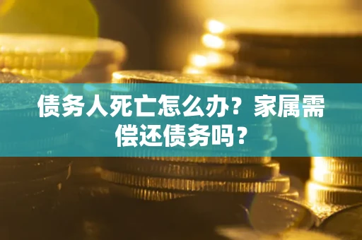 武汉债务人死亡怎么办？家属需偿还债务吗？