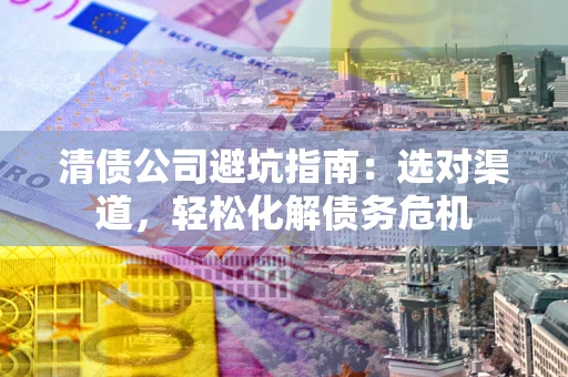 武汉清债公司避坑指南：选对渠道，轻松化解债务危机
