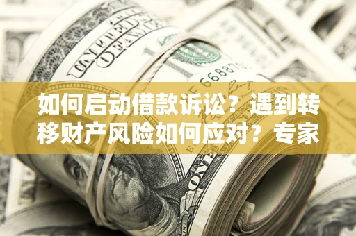 武汉如何启动借款诉讼？遇到转移财产风险如何应对？专家解局支招