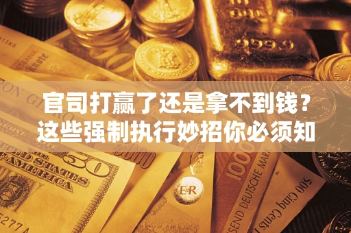 武汉官司打赢了还是拿不到钱？这些强制执行妙招你必须知道