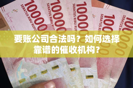 武汉要账公司合法吗？如何选择靠谱的催收机构？