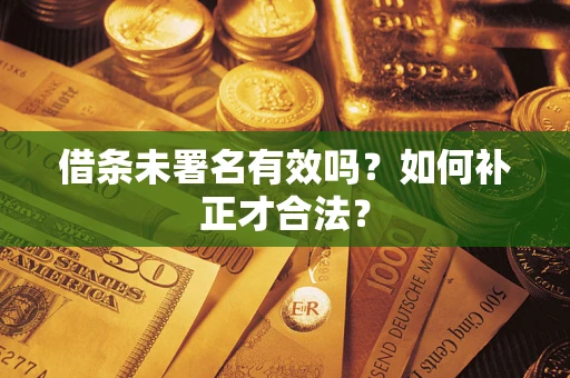 武汉借条未署名有效吗？如何补正才合法？