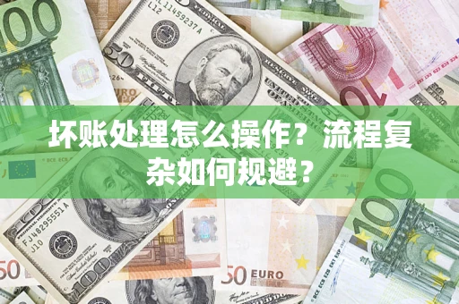 武汉坏账处理怎么操作？流程复杂如何规避？