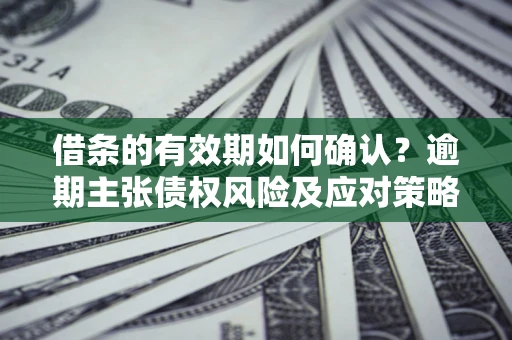 武汉借条的有效期如何确认？逾期主张债权风险及应对策略？