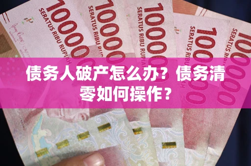 武汉债务人破产怎么办？债务清零如何操作？