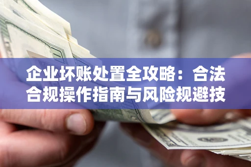 武汉企业坏账处置全攻略：合法合规操作指南与风险规避技巧解析