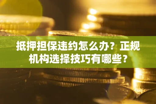 武汉抵押担保违约怎么办？正规机构选择技巧有哪些？