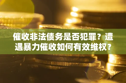 武汉催收非法债务是否犯罪?遭遇暴力催收如何有效维权? 武汉催收非法债务是否犯罪?遭遇暴力催收如何有效维权?