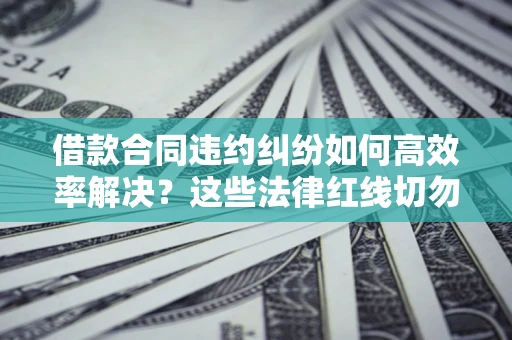 武汉借款合同违约纠纷如何高效率解决？这些法律红线切勿触碰