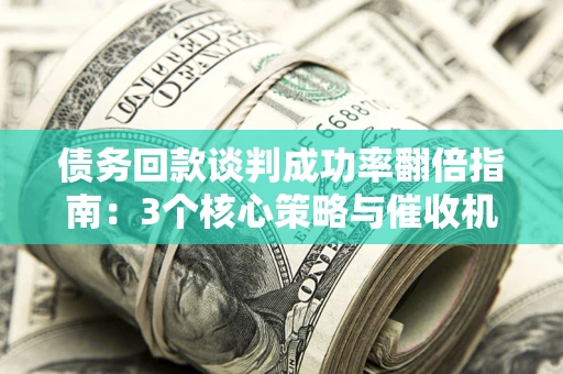 武汉债务回款谈判成功率翻倍指南：3个核心策略与催收机构避坑法则