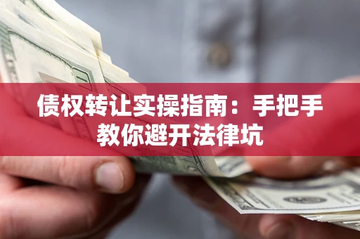 武汉债权转让实操指南：手把手教你避开法律坑