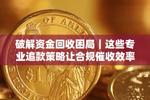 武汉破解资金回收困局｜这些专业追款策略让合规催收效率翻倍