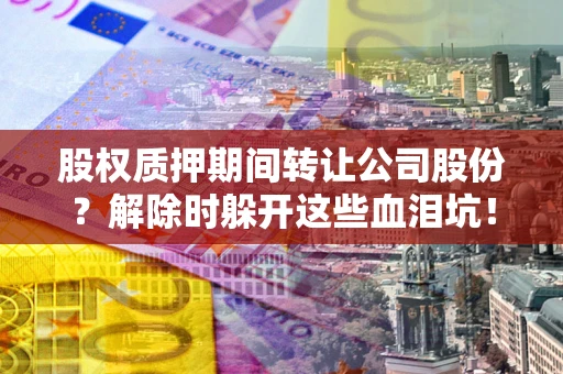 武汉股权质押期间转让公司股份？解除时躲开这些血泪坑！
