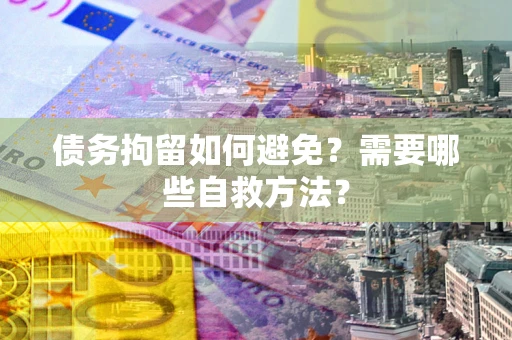 武汉债务拘留如何避免？需要哪些自救方法？